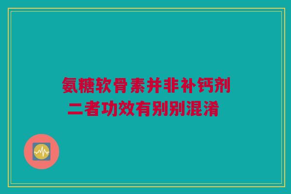 氨糖软骨素并非补钙剂 二者功效有别别混淆