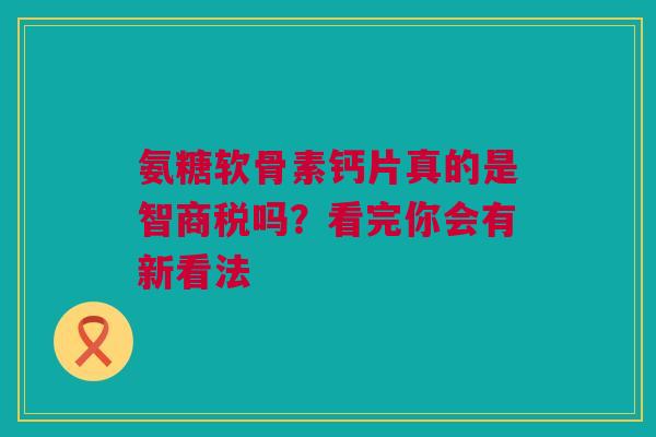 氨糖软骨素钙片真的是智商税吗？看完你会有新看法