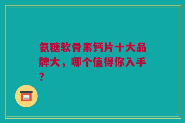 氨糖软骨素钙片十大品牌大，哪个值得你入手？