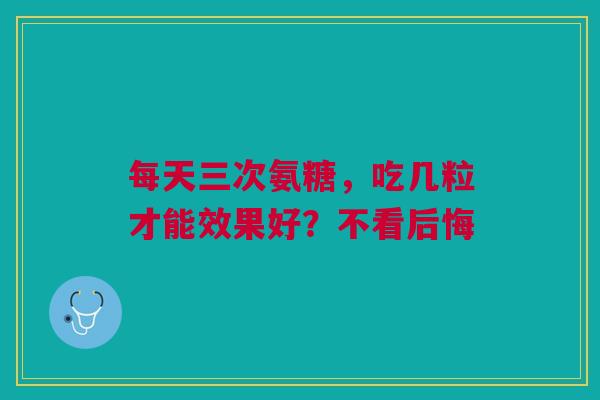 每天三次氨糖，吃几粒才能效果好？不看后悔