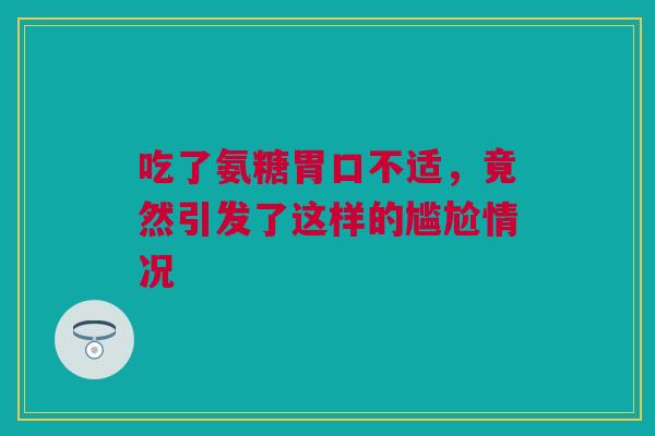 吃了氨糖胃口不适，竟然引发了这样的尴尬情况