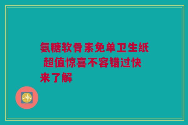 氨糖软骨素免单卫生纸 超值惊喜不容错过快来了解