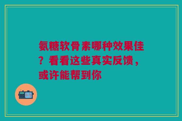 氨糖软骨素哪种效果佳？看看这些真实反馈，或许能帮到你