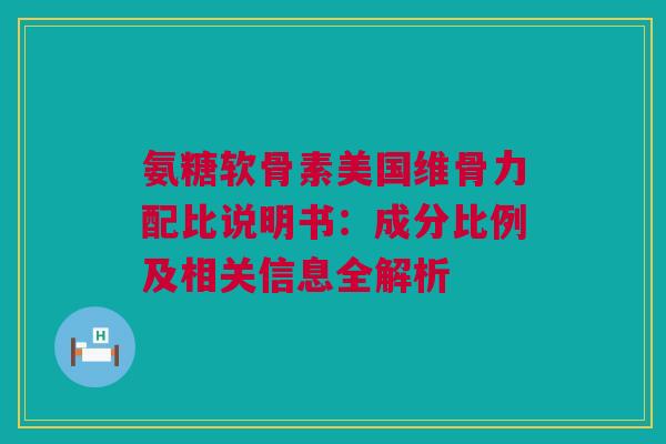 氨糖软骨素美国维骨力配比说明书：成分比例及相关信息全解析