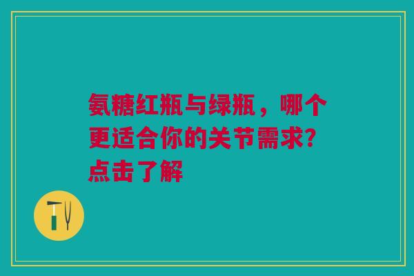 氨糖红瓶与绿瓶，哪个更适合你的关节需求？点击了解