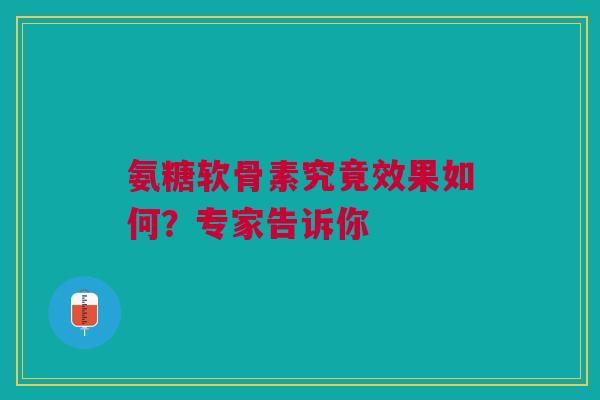 氨糖软骨素究竟效果如何？专家告诉你