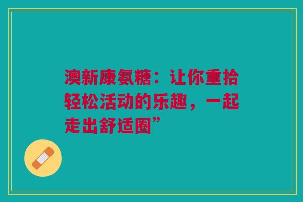 澳新康氨糖：让你重拾轻松活动的乐趣，一起走出舒适圈”