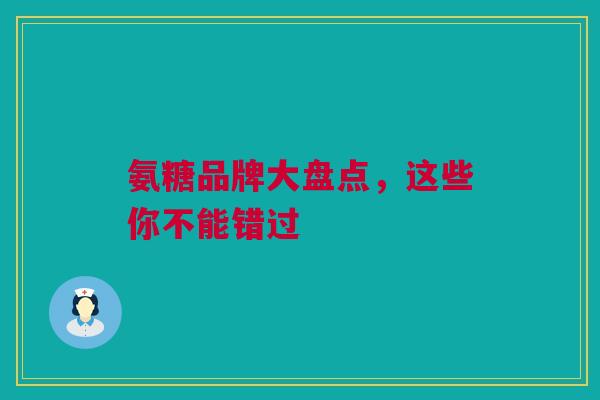 氨糖品牌大盘点，这些你不能错过