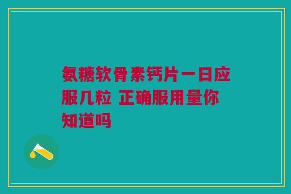 氨糖软骨素钙片一日应服几粒 正确服用量你知道吗