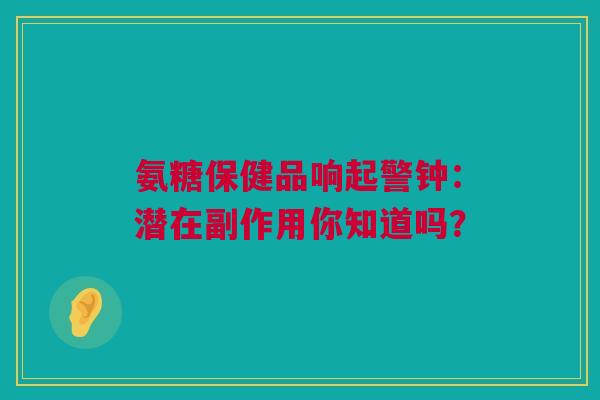 氨糖保健品响起警钟：潜在副作用你知道吗？