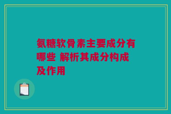 氨糖软骨素主要成分有哪些 解析其成分构成及作用