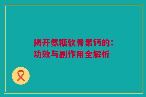 揭开氨糖软骨素钙的：功效与副作用全解析