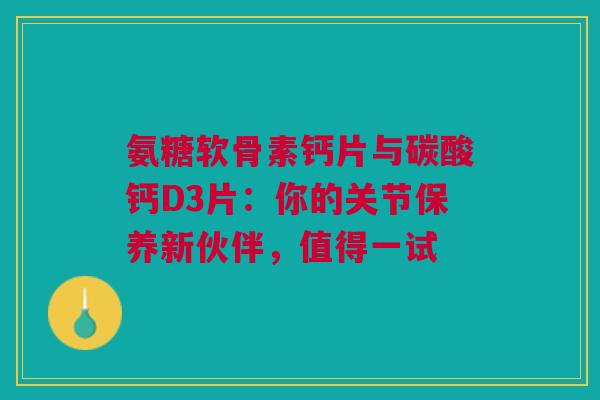 氨糖软骨素钙片与碳酸钙D3片：你的关节保养新伙伴，值得一试
