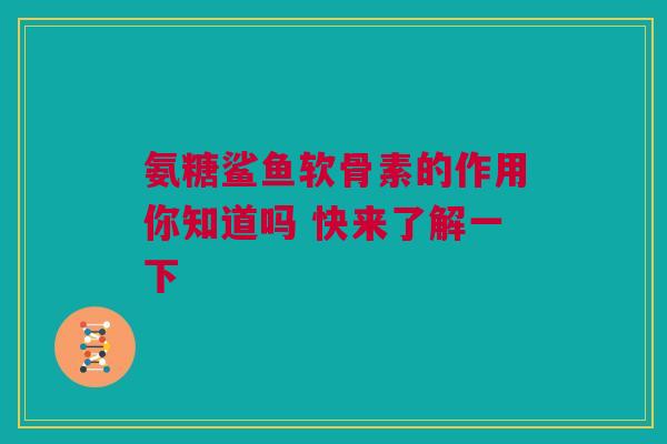 氨糖鲨鱼软骨素的作用你知道吗 快来了解一下