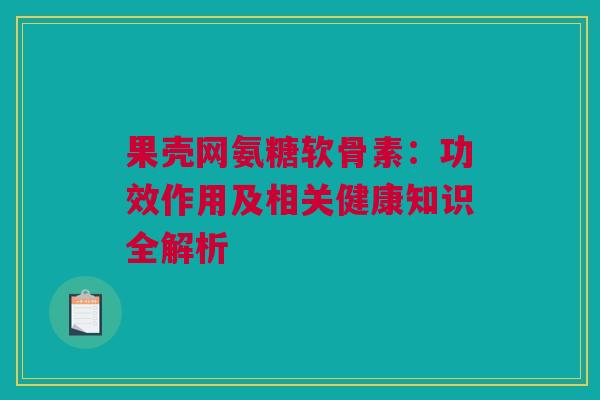 果壳网氨糖软骨素：功效作用及相关健康知识全解析