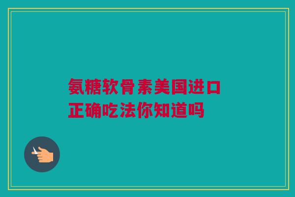 氨糖软骨素美国进口 正确吃法你知道吗