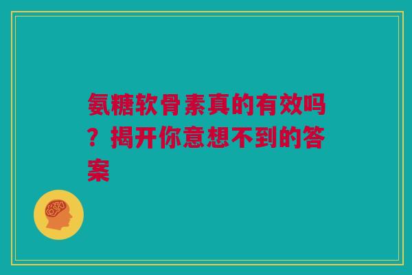 氨糖软骨素真的有效吗？揭开你意想不到的答案