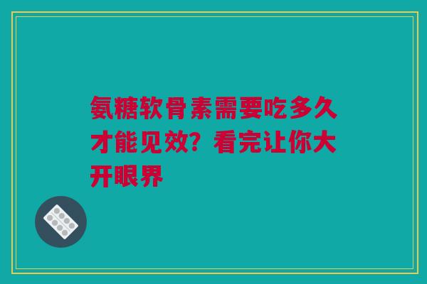 氨糖软骨素需要吃多久才能见效？看完让你大开眼界
