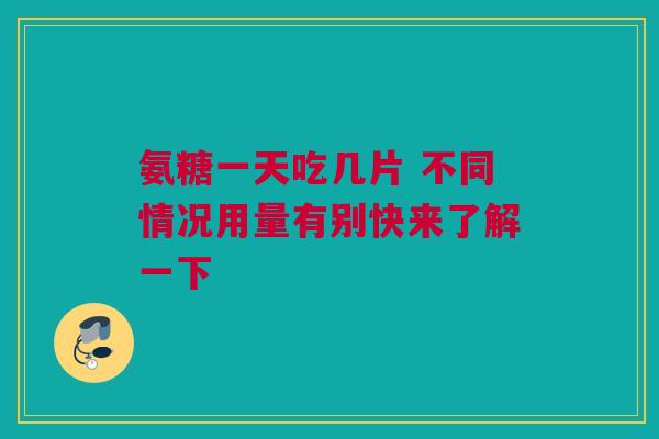 氨糖一天吃几片 不同情况用量有别快来了解一下