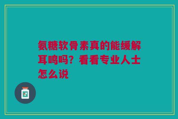 氨糖软骨素真的能缓解耳鸣吗？看看专业人士怎么说