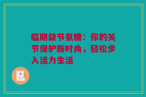 临期益节氨糖：你的关节保护新时尚，轻松步入活力生活