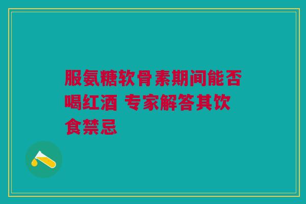 服氨糖软骨素期间能否喝红酒 专家解答其饮食禁忌