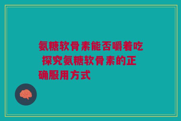 氨糖软骨素能否嚼着吃 探究氨糖软骨素的正确服用方式