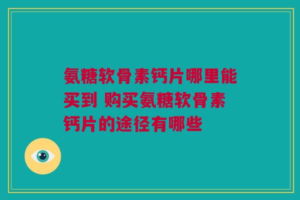 氨糖软骨素钙片哪里能买到 购买氨糖软骨素钙片的途径有哪些