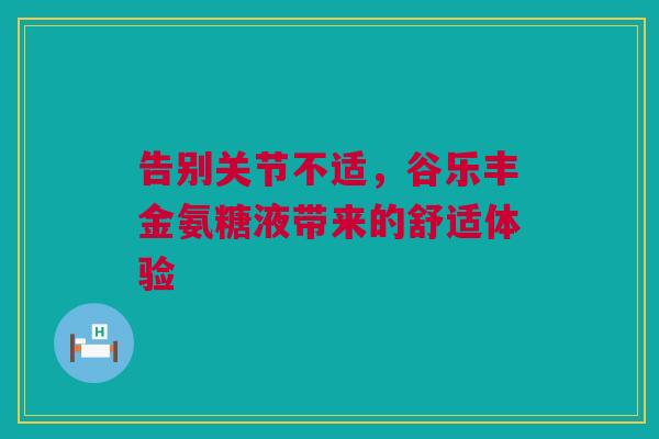 告别关节不适，谷乐丰金氨糖液带来的舒适体验