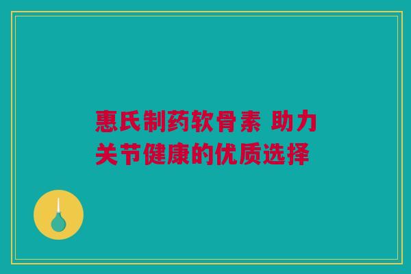 惠氏制药软骨素 助力关节健康的优质选择