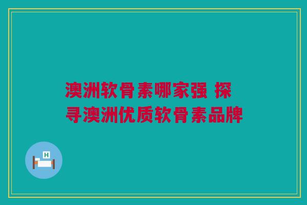 澳洲软骨素哪家强 探寻澳洲优质软骨素品牌