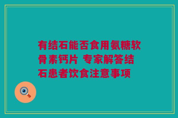 有结石能否食用氨糖软骨素钙片 专家解答结石患者饮食注意事项