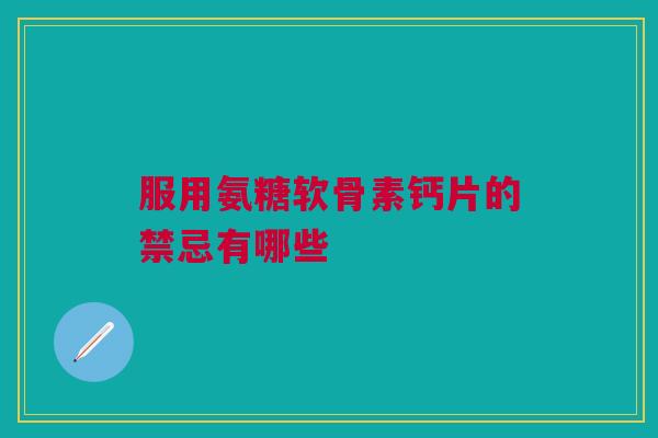 服用氨糖软骨素钙片的禁忌有哪些
