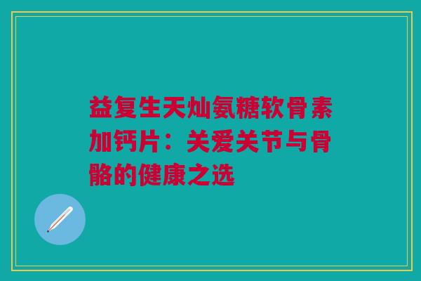 益复生天灿氨糖软骨素加钙片：关爱关节与骨骼的健康之选