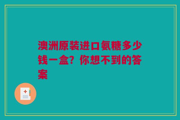 澳洲原装进口氨糖多少钱一盒？你想不到的答案