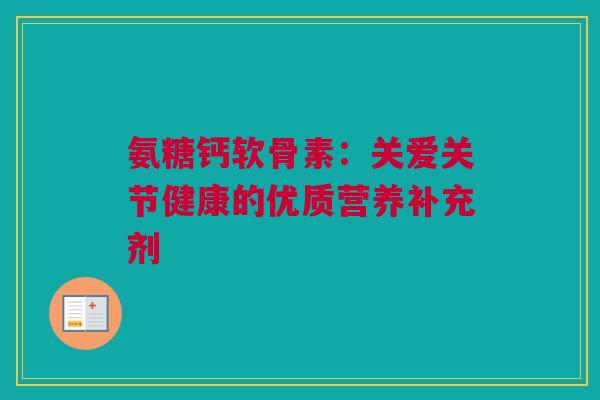 氨糖钙软骨素：关爱关节健康的优质营养补充剂