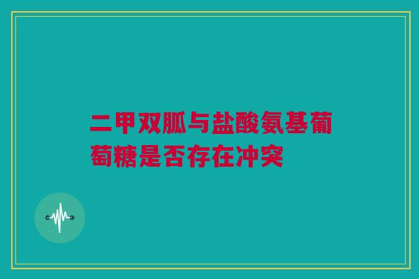 二甲双胍与盐酸氨基葡萄糖是否存在冲突