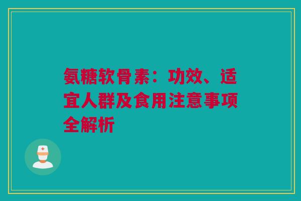 氨糖软骨素：功效、适宜人群及食用注意事项全解析