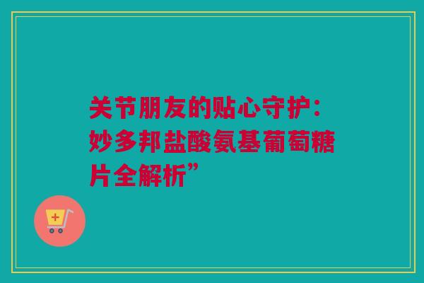 关节朋友的贴心守护：妙多邦盐酸氨基葡萄糖片全解析”