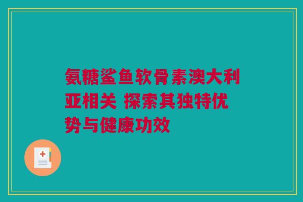 氨糖鲨鱼软骨素澳大利亚相关 探索其独特优势与健康功效