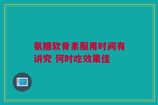 氨糖软骨素服用时间有讲究 何时吃效果佳
