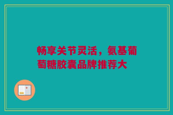 畅享关节灵活，氨基葡萄糖胶囊品牌推荐大