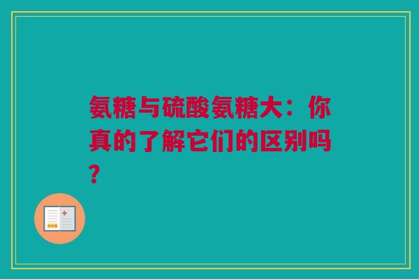 氨糖与硫酸氨糖大：你真的了解它们的区别吗？