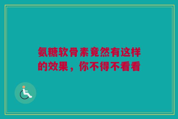 氨糖软骨素竟然有这样的效果，你不得不看看