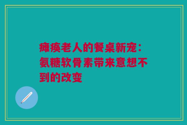 瘫痪老人的餐桌新宠：氨糖软骨素带来意想不到的改变