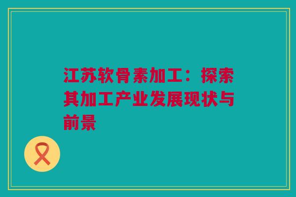 江苏软骨素加工：探索其加工产业发展现状与前景