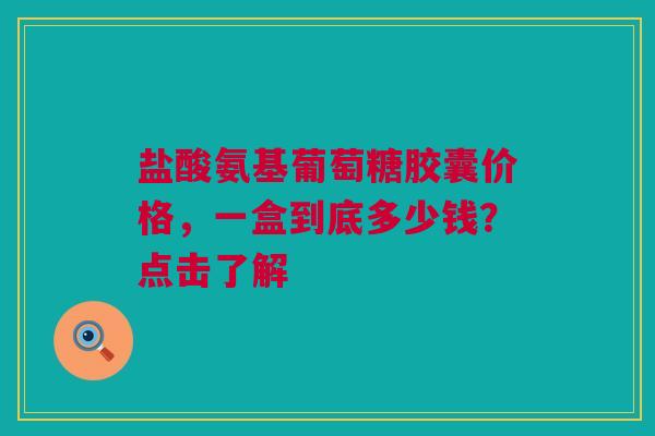 盐酸氨基葡萄糖胶囊价格，一盒到底多少钱？点击了解