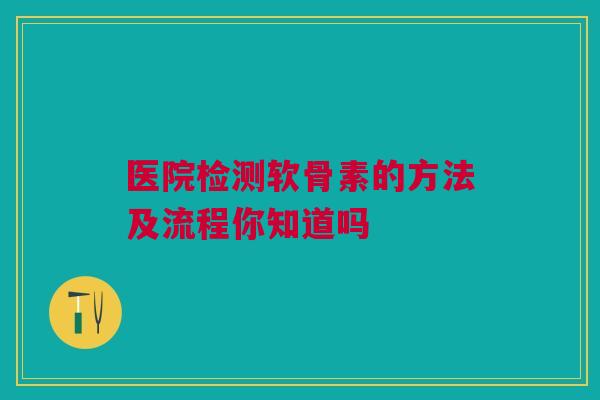 医院检测软骨素的方法及流程你知道吗