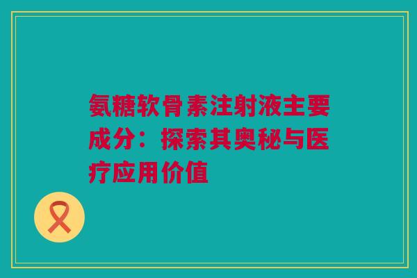 氨糖软骨素注射液主要成分：探索其奥秘与医疗应用价值