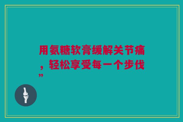 用氨糖软膏缓解关节痛，轻松享受每一个步伐”